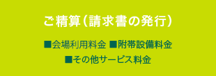 ご清算（請求書の発行）■会場利用料金　■附帯設備料金　■その他サービス料金